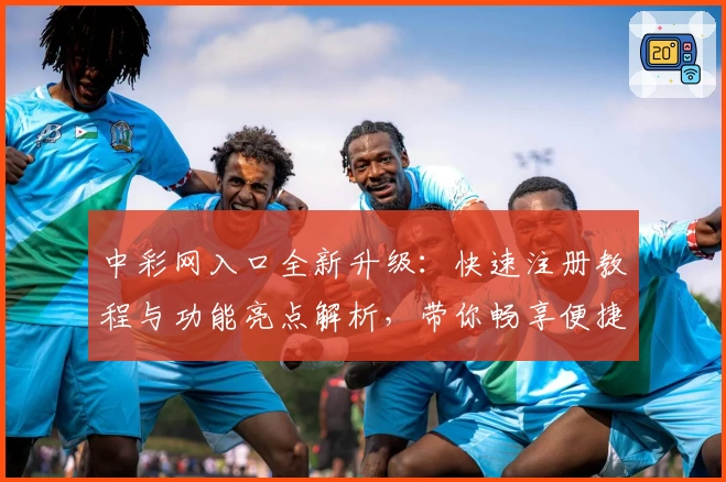 中彩网入口全新升级：快速注册教程与功能亮点解析，带你畅享便捷服务体验