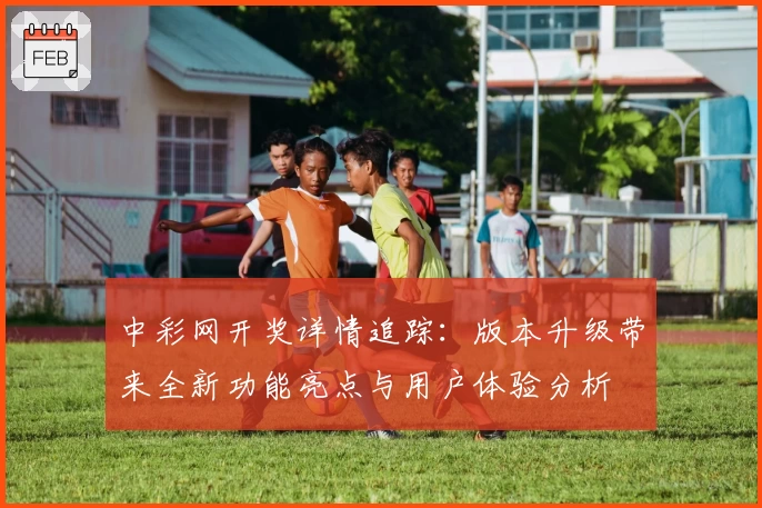 中彩网开奖详情追踪：版本升级带来全新功能亮点与用户体验分析