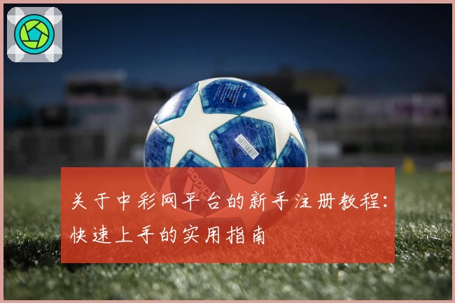 关于中彩网平台的新手注册教程：快速上手的实用指南
