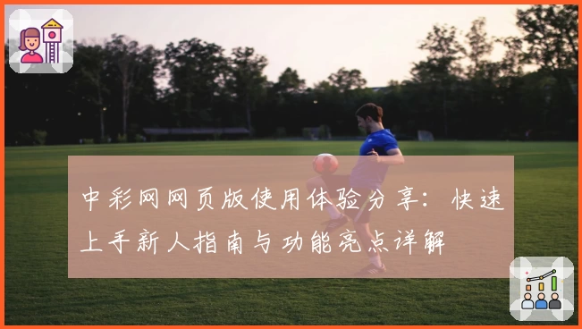 中彩网网页版使用体验分享：快速上手新人指南与功能亮点详解