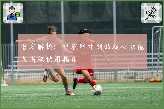 官方解析:中彩网计划的核心功能与高效使用指南