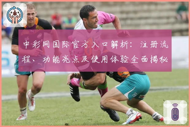 中彩网国际官方入口解析:注册流程、功能亮点及使用体验全面揭秘
