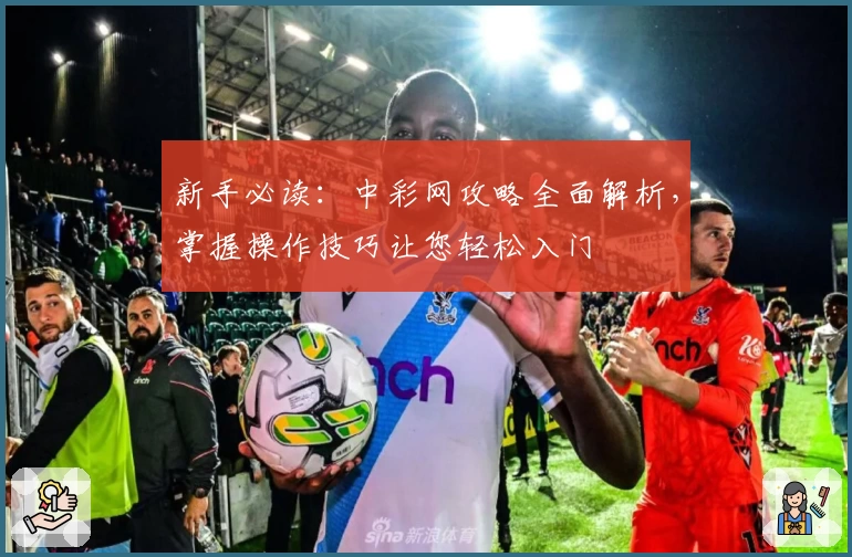 新手必读：中彩网攻略全面解析，掌握操作技巧让您轻松入门