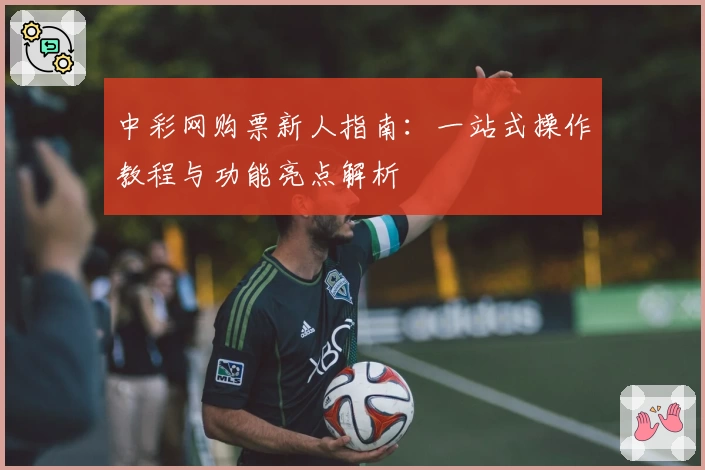 中彩网购票新人指南：一站式操作教程与功能亮点解析