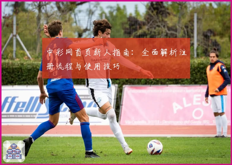 中彩网首页新人指南：全面解析注册流程与使用技巧