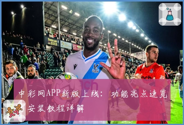 中彩网APP新版上线：功能亮点速览与安装教程详解