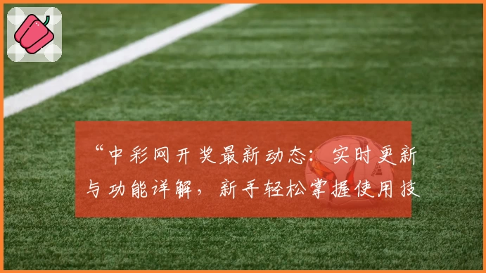 “中彩网开奖最新动态：实时更新与功能详解，新手轻松掌握使用技巧”