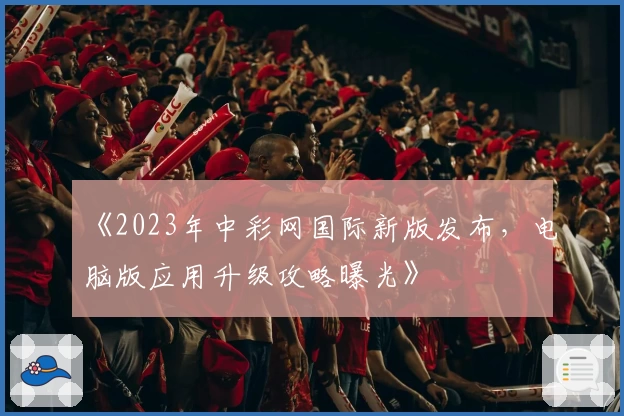 《2023年中彩网国际新版发布，电脑版应用升级攻略曝光》