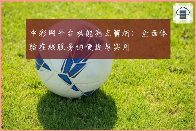 中彩网平台功能亮点解析：全面体验在线服务的便捷与实用