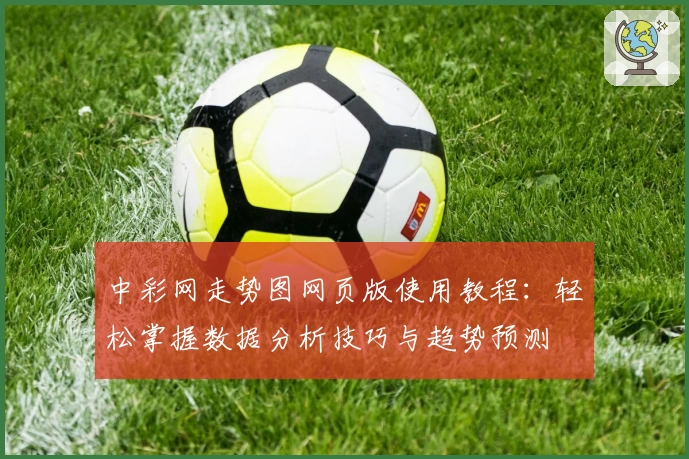 中彩网走势图网页版使用教程：轻松掌握数据分析技巧与趋势预测
