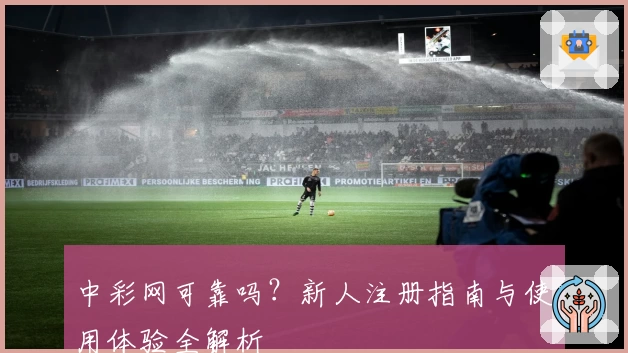 中彩网可靠吗？新人注册指南与使用体验全解析