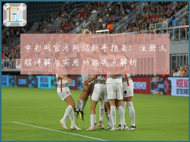 中彩网官方网站新手指南：注册流程详解与实用功能亮点解析