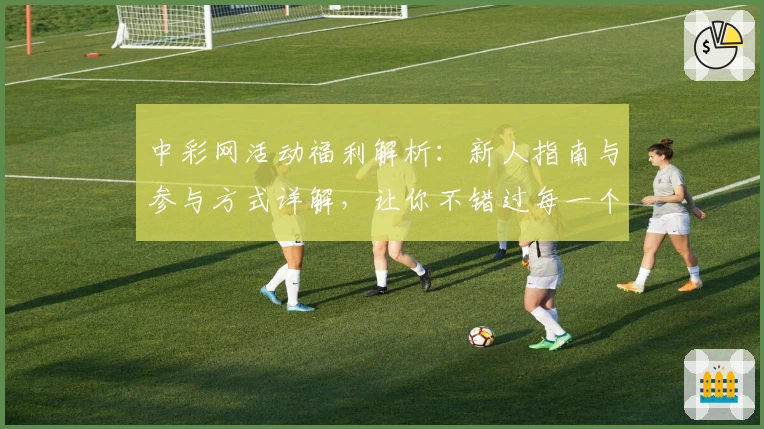 中彩网活动福利解析：新人指南与参与方式详解，让你不错过每一个精彩瞬间