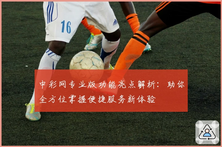 中彩网专业版功能亮点解析：助你全方位掌握便捷服务新体验