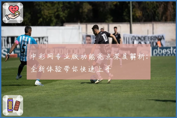 中彩网专业版功能亮点深度解析：全新体验带你快速上手