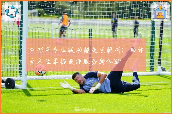中彩网专业版功能亮点解析：助你全方位掌握便捷服务新体验