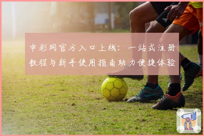 中彩网官方入口上线：一站式注册教程与新手使用指南助力便捷体验
