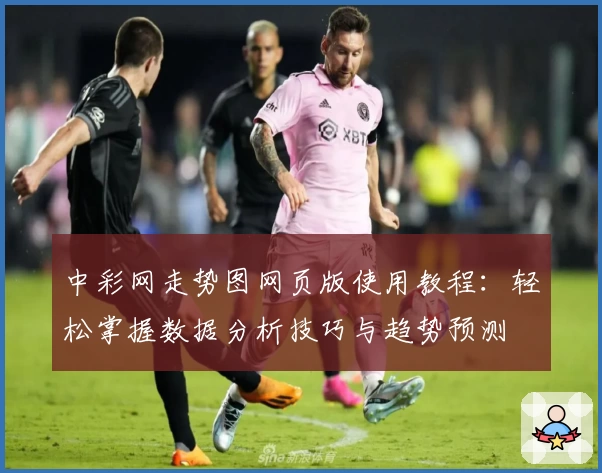 中彩网走势图网页版使用教程：轻松掌握数据分析技巧与趋势预测