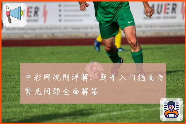 中彩网规则详解：新手入门指南与常见问题全面解答