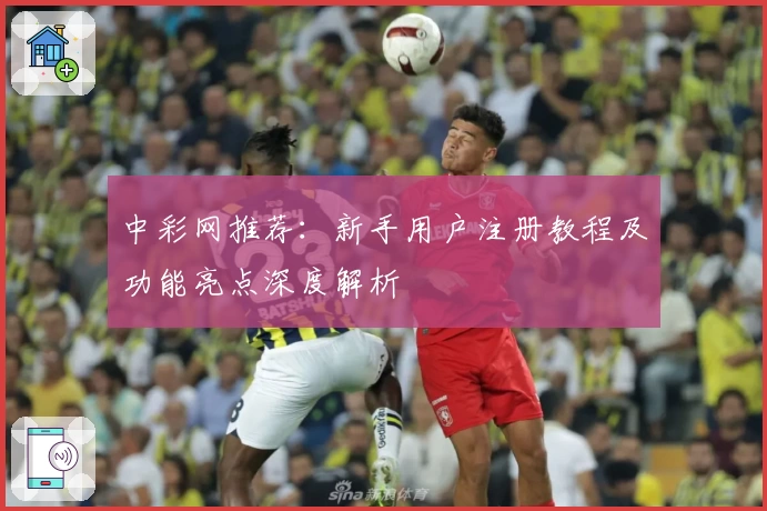 中彩网推荐：新手用户注册教程及功能亮点深度解析