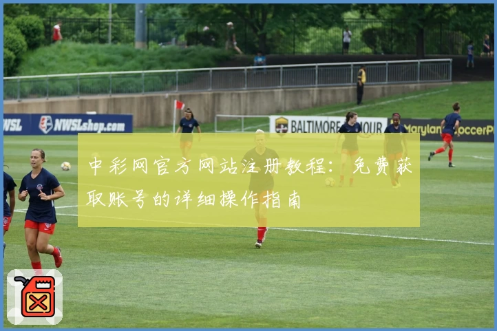 中彩网官方网站注册教程：免费获取账号的详细操作指南