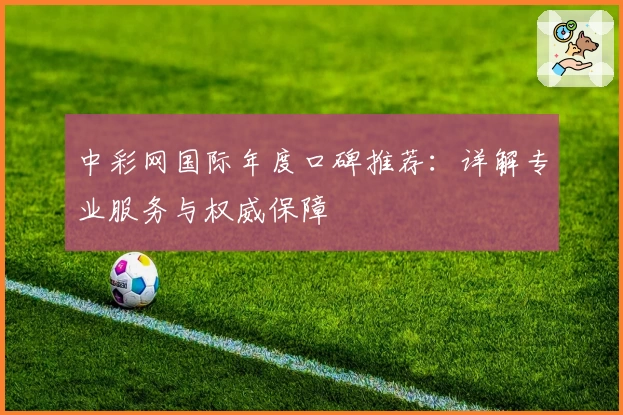 中彩网国际年度口碑推荐：详解专业服务与权威保障