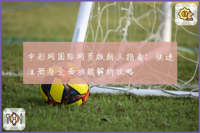 中彩网国际网页版新人指南：快速注册与全面功能解析攻略
