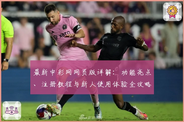 最新中彩网网页版详解：功能亮点、注册教程与新人使用体验全攻略
