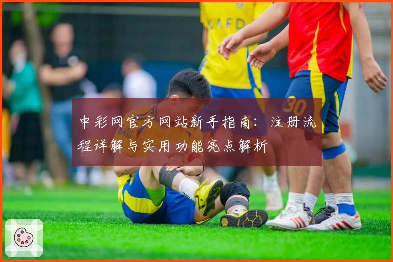 中彩网官方网站新手指南：注册流程详解与实用功能亮点解析